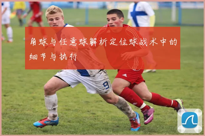 角球与任意球解析定位球战术中的细节与执行