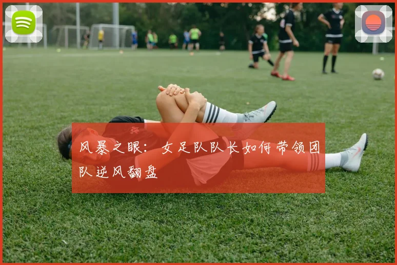风暴之眼：女足队队长如何带领团队逆风翻盘