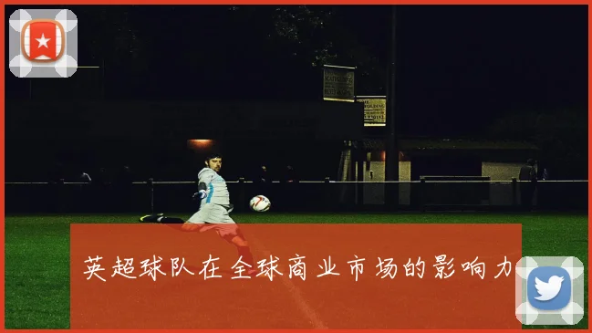 英超球队在全球商业市场的影响力