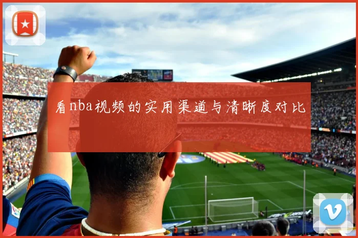 看nba视频的实用渠道与清晰度对比